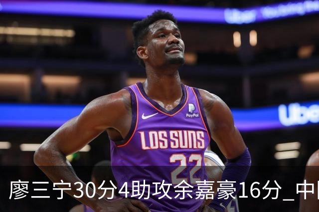 廖三宁30分4助攻余嘉豪16分 中国男篮87比78击败沙特男篮